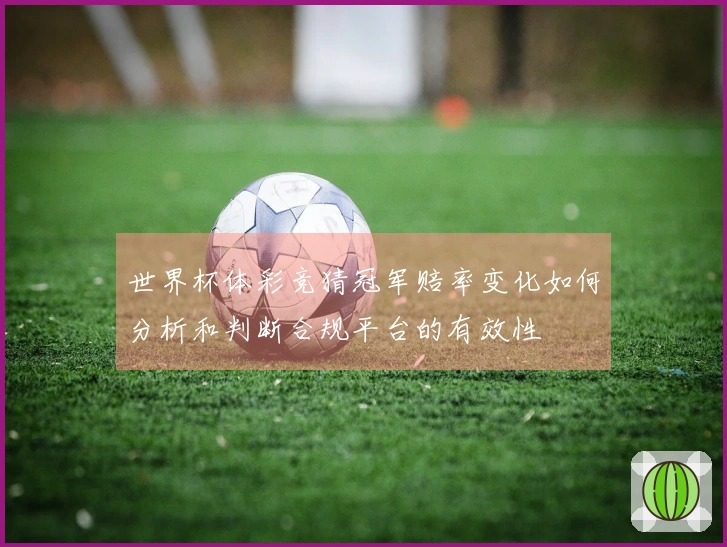 世界杯体彩竞猜冠军赔率变化如何分析和判断合规平台的有效性